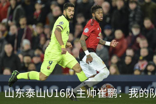 山东泰山U16队主帅崔鹏：我的队伍里 没有理所当然