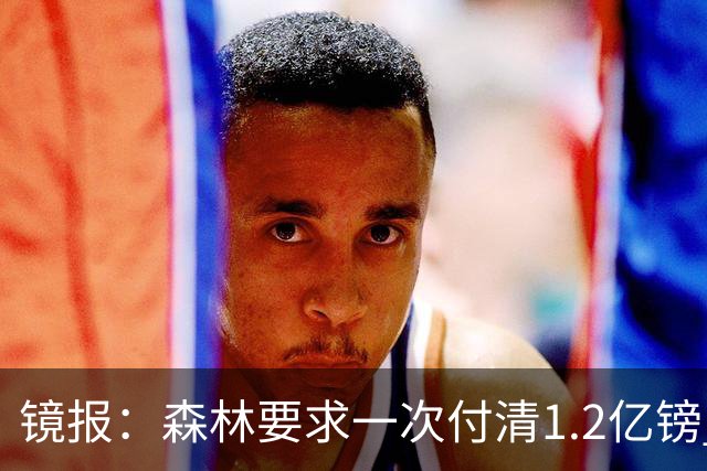 镜报：森林要求一次付清1.2亿镑 曼城不想竞价可能放弃引进安德森